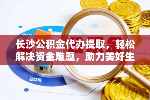 陕西长沙公积金代办提取，轻松解决资金难题，助力美好生活