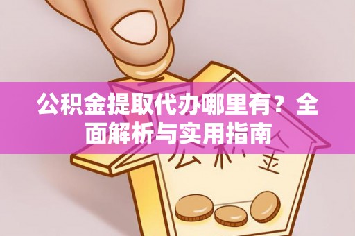 陕西公积金提取代办哪里有？全面解析与实用指南