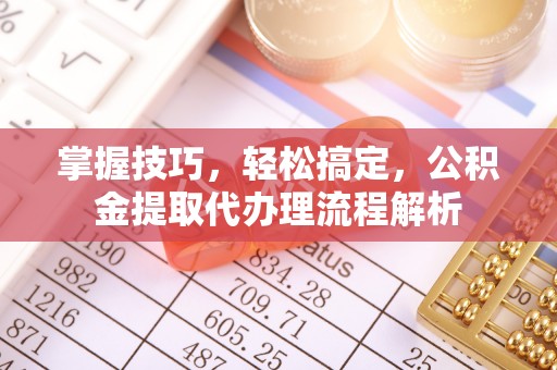 陕西掌握技巧，轻松搞定，公积金提取代办理流程解析