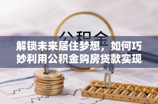 陕西解锁未来居住梦想，如何巧妙利用公积金购房贷款实现房产投资