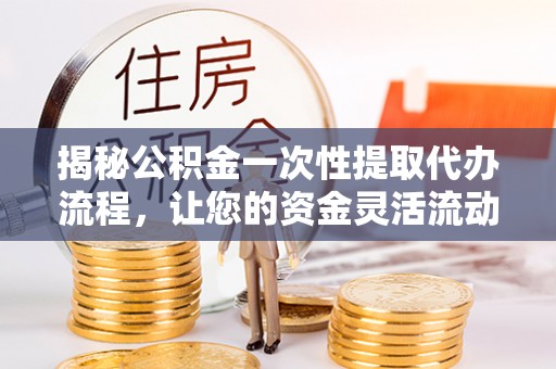 陕西揭秘公积金一次性提取代办流程，让您的资金灵活流动