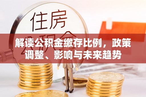 陕西解读公积金缴存比例，政策调整、影响与未来趋势