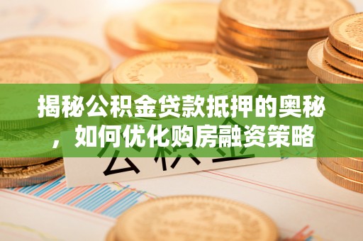 陕西揭秘公积金贷款抵押的奥秘，如何优化购房融资策略