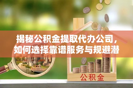陕西揭秘公积金提取代办公司，如何选择靠谱服务与规避潜在风险