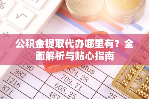 陕西公积金提取代办哪里有？全面解析与贴心指南