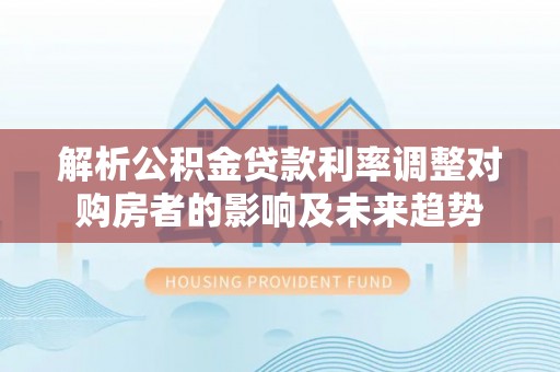 陕西解析公积金贷款利率调整对购房者的影响及未来趋势