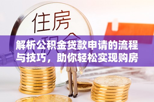 陕西解析公积金贷款申请的流程与技巧，助你轻松实现购房梦想