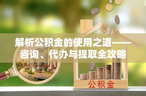 陕西解析公积金的使用之道——咨询、代办与提取全攻略