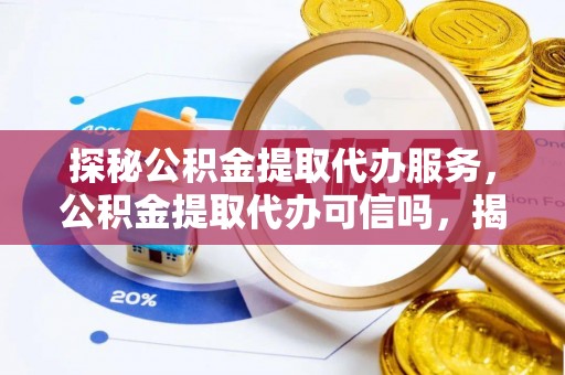 陕西探秘公积金提取代办服务，公积金提取代办可信吗，揭秘真相与选择指南