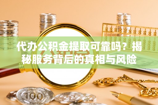陕西代办公积金提取可靠吗？揭秘服务背后的真相与风险
