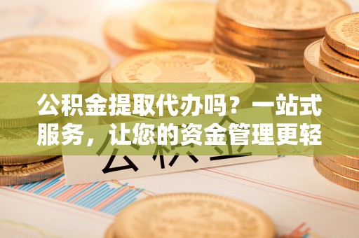 陕西公积金提取代办吗？一站式服务，让您的资金管理更轻松