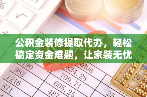 陕西公积金装修提取代办，轻松搞定资金难题，让家装无忧