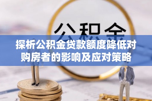陕西探析公积金贷款额度降低对购房者的影响及应对策略