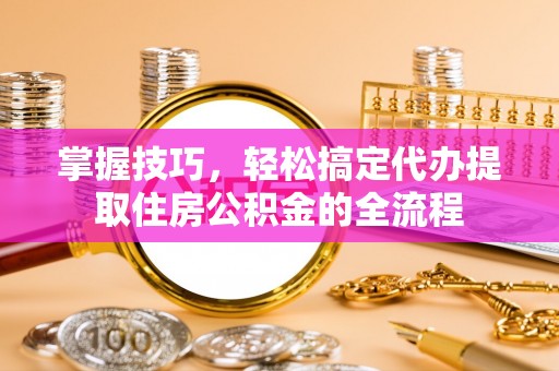 陕西掌握技巧，轻松搞定代办提取住房公积金的全流程