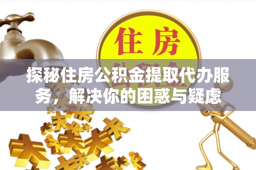 陕西探秘住房公积金提取代办服务，解决你的困惑与疑虑