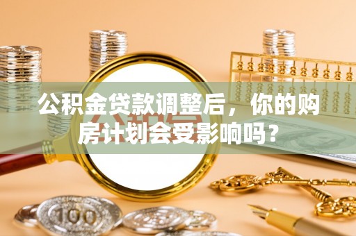 陕西公积金贷款调整后，你的购房计划会受影响吗？