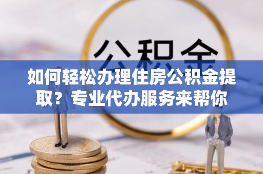 陕西如何轻松办理住房公积金提取？专业代办服务来帮你