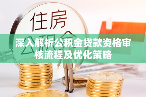 陕西深入解析公积金贷款资格审核流程及优化策略