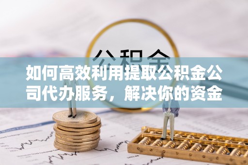 陕西如何高效利用提取公积金公司代办服务，解决你的资金难题