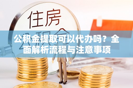 陕西公积金提取可以代办吗？全面解析流程与注意事项