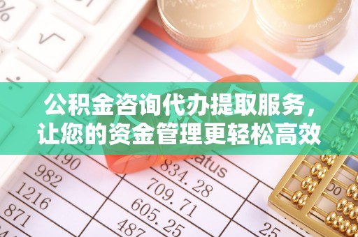 陕西公积金咨询代办提取服务，让您的资金管理更轻松高效