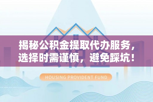 陕西揭秘公积金提取代办服务，选择时需谨慎，避免踩坑！