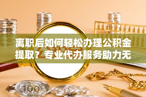 陕西离职后如何轻松办理公积金提取？专业代办服务助力无忧