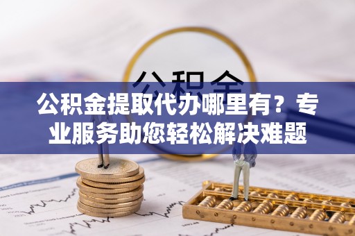 陕西公积金提取代办哪里有？专业服务助您轻松解决难题