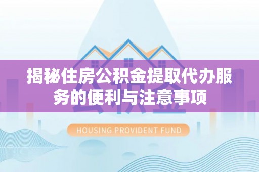 陕西揭秘住房公积金提取代办服务的便利与注意事项