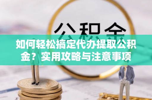 陕西如何轻松搞定代办提取公积金？实用攻略与注意事项
