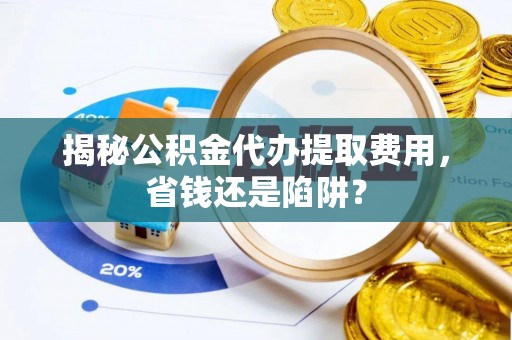 陕西揭秘公积金代办提取费用，省钱还是陷阱？