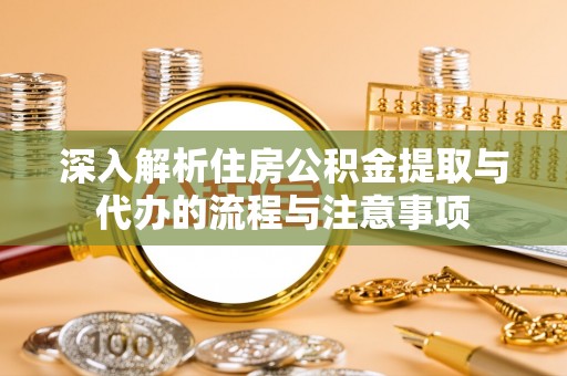陕西深入解析住房公积金提取与代办的流程与注意事项