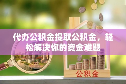 陕西代办公积金提取公积金，轻松解决你的资金难题