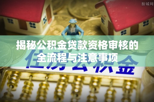 陕西揭秘公积金贷款资格审核的全流程与注意事项