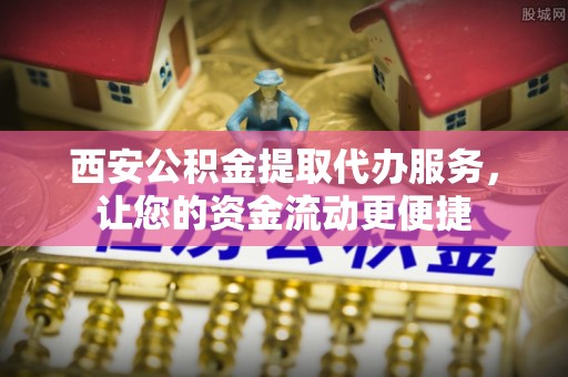 陕西西安公积金提取代办服务，让您的资金流动更便捷