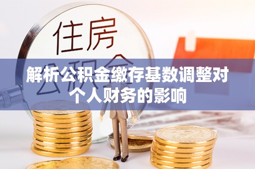 陕西解析公积金缴存基数调整对个人财务的影响