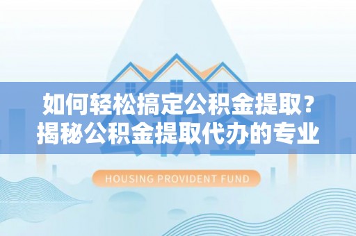 陕西如何轻松搞定公积金提取？揭秘公积金提取代办的专业服务