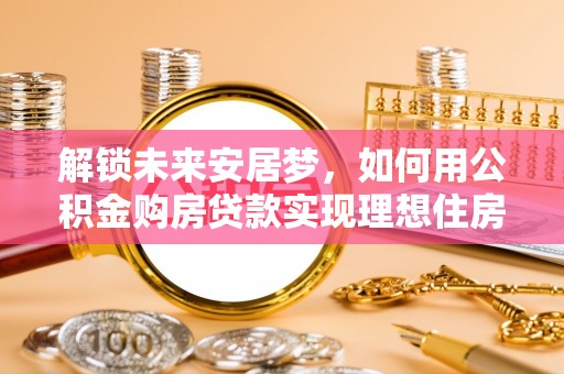 陕西解锁未来安居梦，如何用公积金购房贷款实现理想住房计划