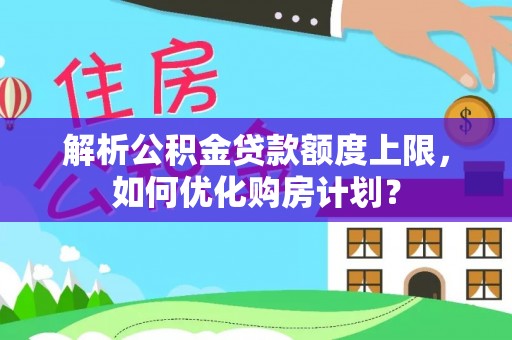 陕西解析公积金贷款额度上限，如何优化购房计划？