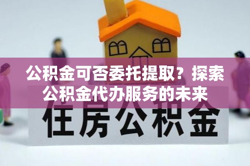 陕西公积金可否委托提取？探索公积金代办服务的未来