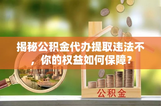 陕西揭秘公积金代办提取违法不，你的权益如何保障？